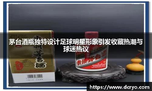 茅台酒瓶独特设计足球明星形象引发收藏热潮与球迷热议