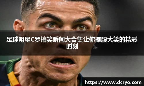 足球明星C罗搞笑瞬间大合集让你捧腹大笑的精彩时刻